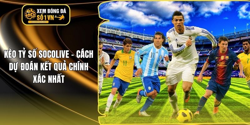 Kèo Tỷ Số Socolive – Cách Dự Đoán Kết Quả Chính Xác Nhất