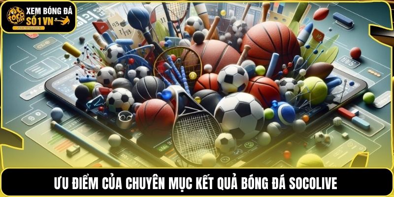 Ưu điểm của chuyên mục kết quả bóng đá socolive